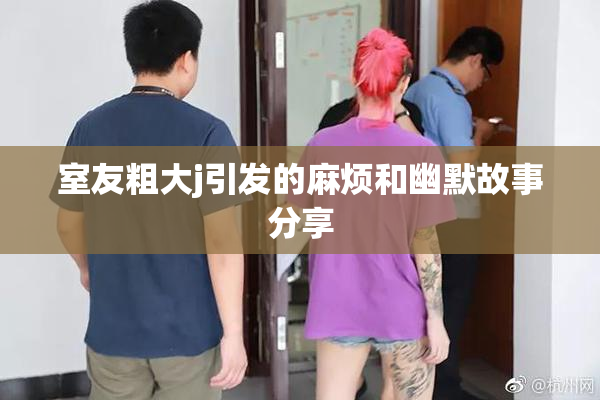 室友粗大j引发的麻烦和幽默故事分享