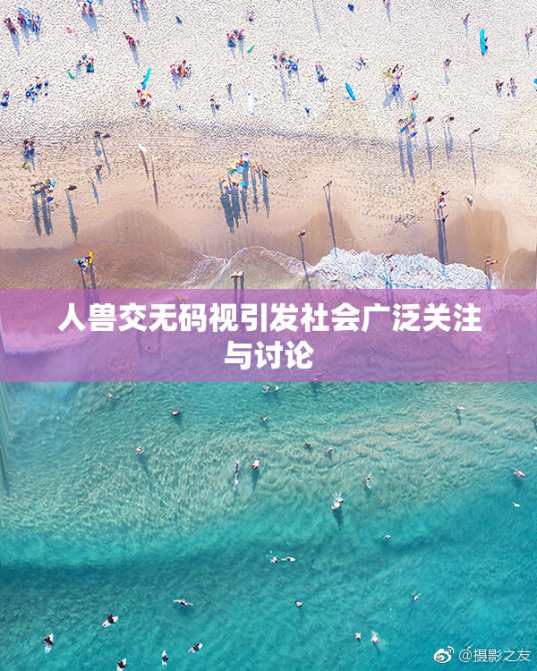 人兽交无码视引发社会广泛关注与讨论