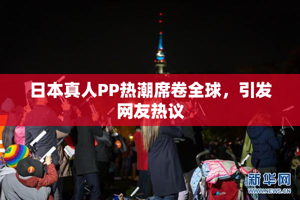 日本真人PP热潮席卷全球，引发网友热议