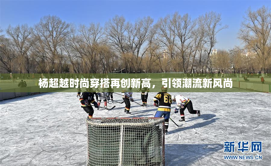 杨超越时尚穿搭再创新高，引领潮流新风尚