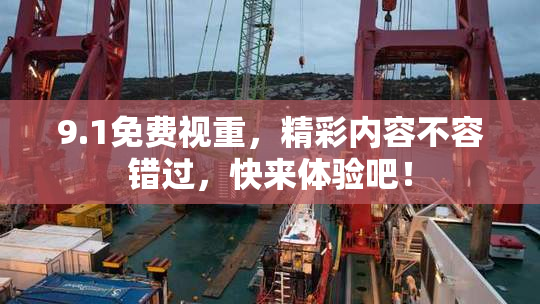 9.1免费视重，精彩内容不容错过，快来体验吧！