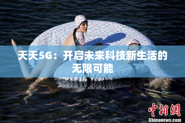 天天5G：开启未来科技新生活的无限可能