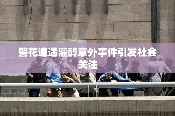 警花遭遇灌醉意外事件引发社会关注