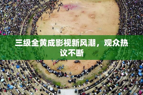 三级全黄成影视新风潮，观众热议不断