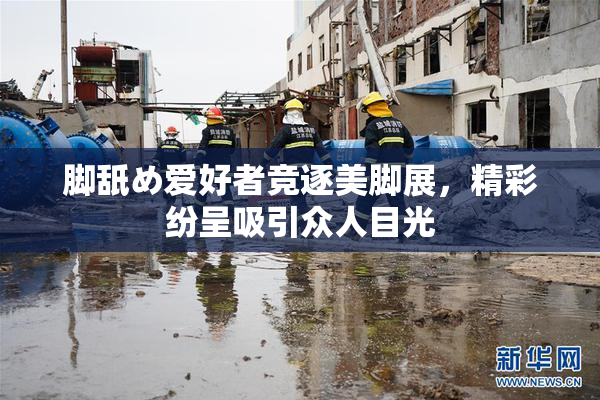 脚舐め爱好者竞逐美脚展，精彩纷呈吸引众人目光
