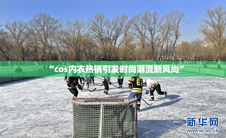 “cos内衣热销引发时尚潮流新风尚”