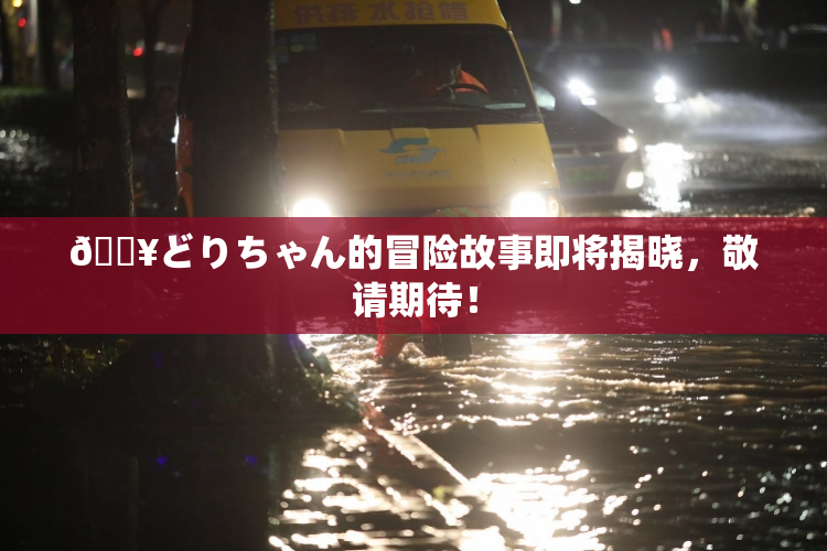 🔥どりちゃん的冒险故事即将揭晓，敬请期待！