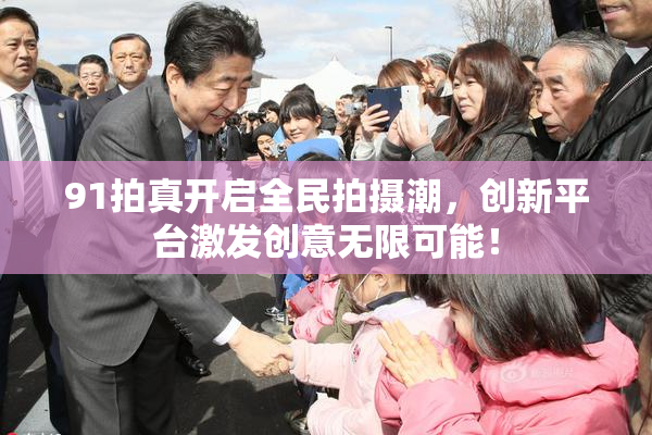 91拍真开启全民拍摄潮，创新平台激发创意无限可能！