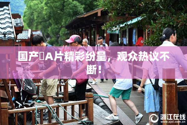 国产婬A片精彩纷呈，观众热议不断！