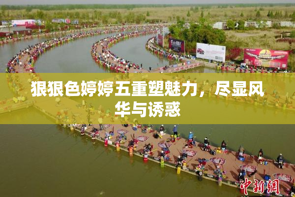 狠狠色婷婷五重塑魅力，尽显风华与诱惑