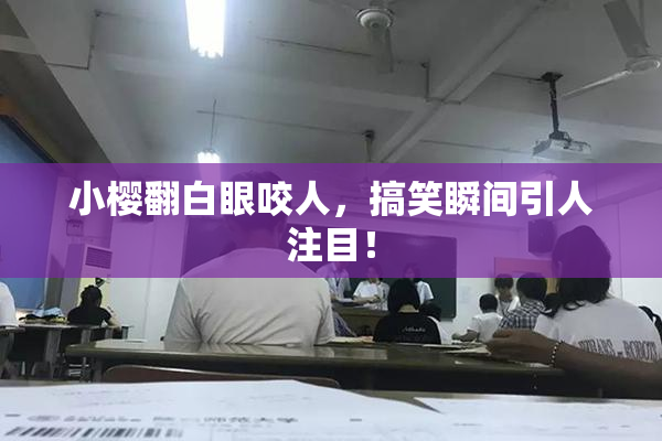 小樱翻白眼咬人，搞笑瞬间引人注目！