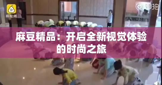 麻豆精品：开启全新视觉体验的时尚之旅