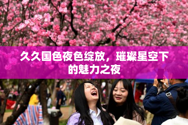 久久国色夜色绽放，璀璨星空下的魅力之夜