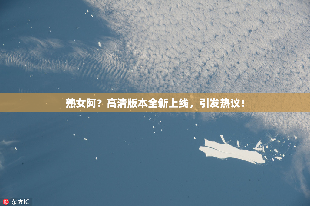 熟女阿？高清版本全新上线，引发热议！
