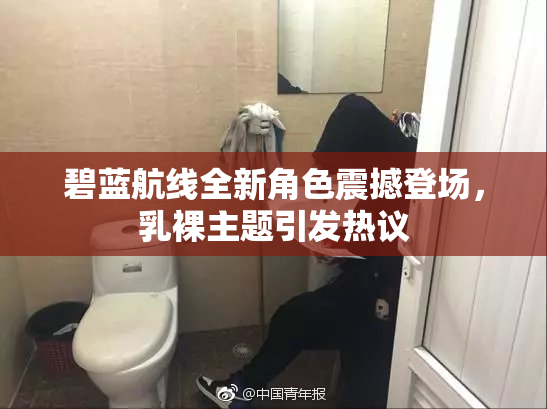 碧蓝航线全新角色震撼登场，乳裸主题引发热议