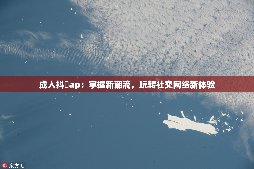 成人抖抈ap：掌握新潮流，玩转社交网络新体验