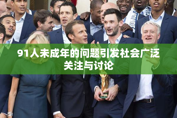 91人未成年的问题引发社会广泛关注与讨论