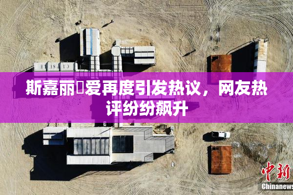 斯嘉丽祼爱再度引发热议，网友热评纷纷飙升