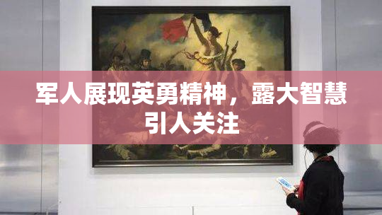 军人展现英勇精神，露大智慧引人关注