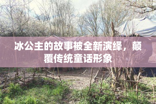 冰公主的故事被全新演绎，颠覆传统童话形象