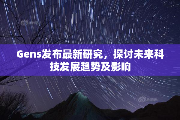 Gens发布最新研究，探讨未来科技发展趋势及影响