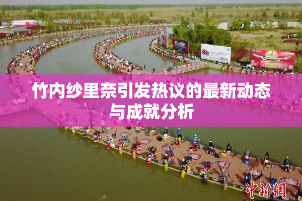 竹内纱里奈引发热议的最新动态与成就分析