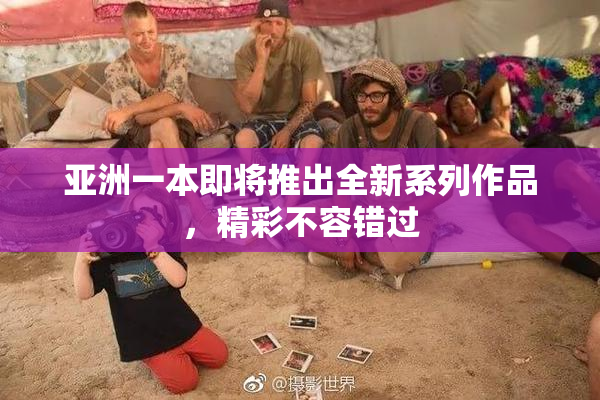 亚洲一本即将推出全新系列作品，精彩不容错过