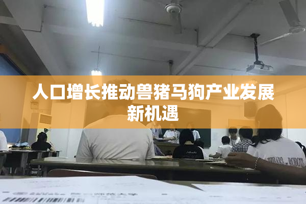 人口增长推动兽猪马狗产业发展新机遇