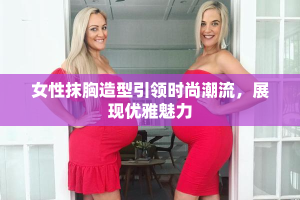 女性抹胸造型引领时尚潮流，展现优雅魅力