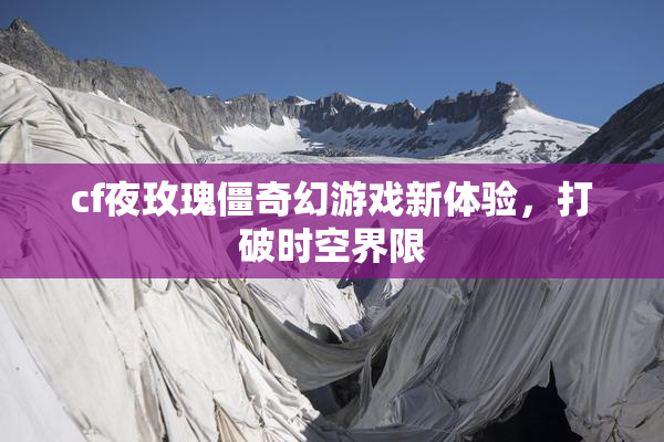 cf夜玫瑰僵奇幻游戏新体验，打破时空界限