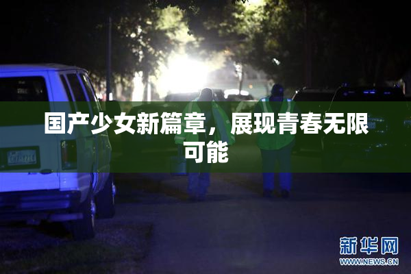 国产少女新篇章，展现青春无限可能