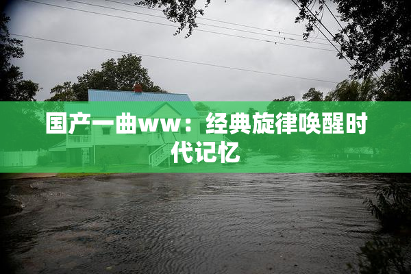国产一曲ww：经典旋律唤醒时代记忆