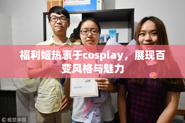 福利姬热衷于cosplay，展现百变风格与魅力
