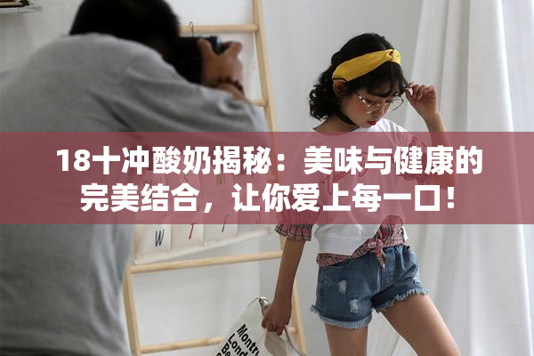 18十冲酸奶揭秘：美味与健康的完美结合，让你爱上每一口！