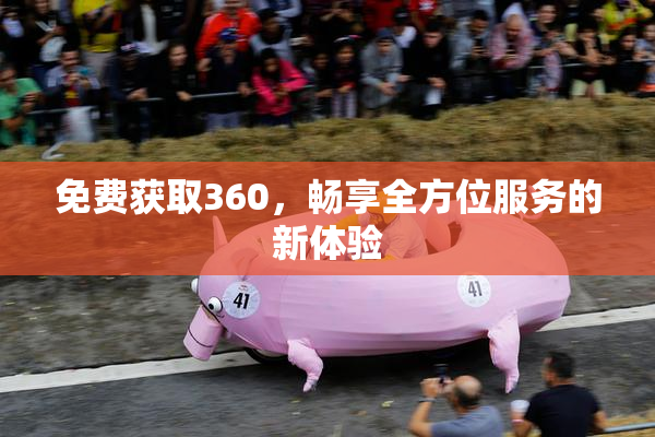 免费获取360，畅享全方位服务的新体验