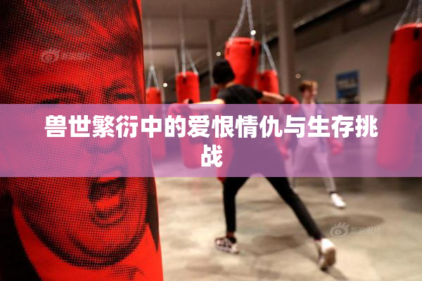 兽世繁衍中的爱恨情仇与生存挑战