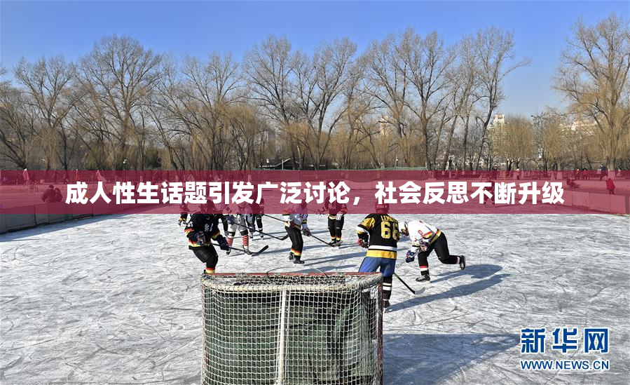 成人性生话题引发广泛讨论，社会反思不断升级