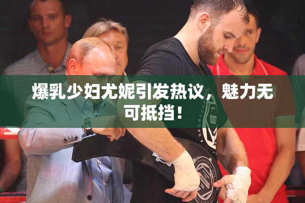 爆乳少妇尤妮引发热议，魅力无可抵挡！