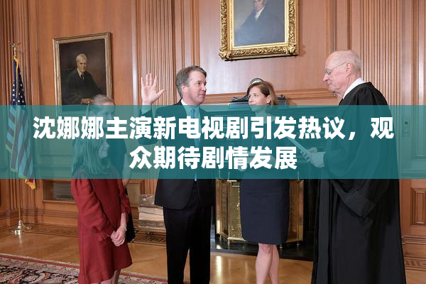 沈娜娜主演新电视剧引发热议，观众期待剧情发展