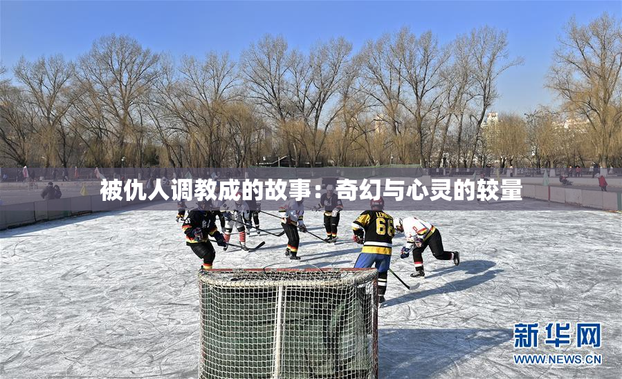 被仇人调教成的故事：奇幻与心灵的较量