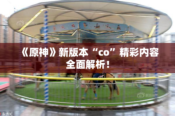 《原神》新版本“co”精彩内容全面解析！