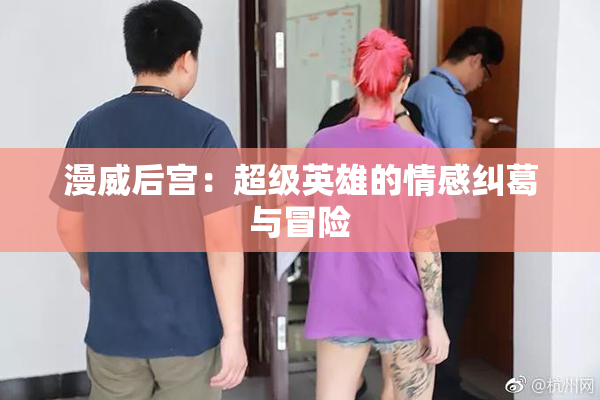 漫威后宫：超级英雄的情感纠葛与冒险