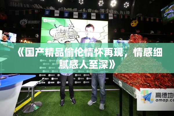 《国产精品偷伦情怀再现，情感细腻感人至深》