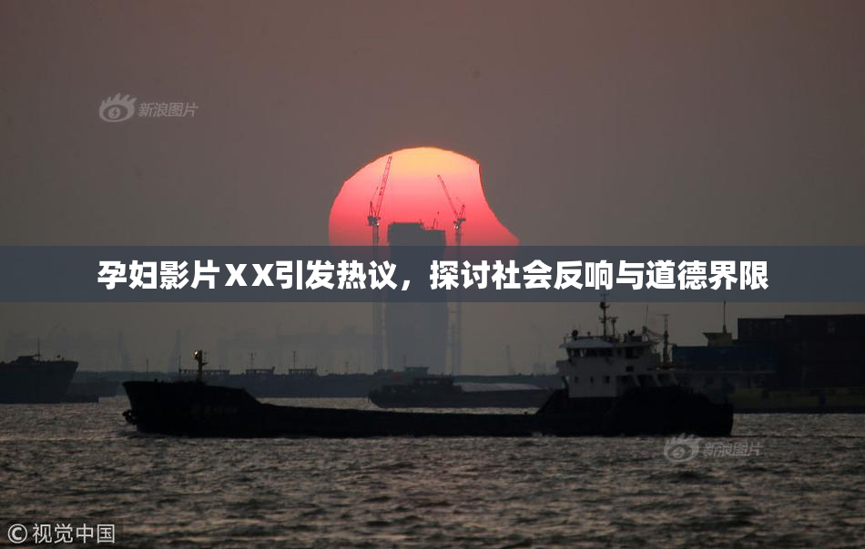 孕妇影片ⅩX引发热议，探讨社会反响与道德界限
