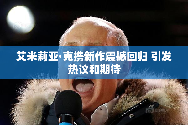 艾米莉亚·克携新作震撼回归 引发热议和期待