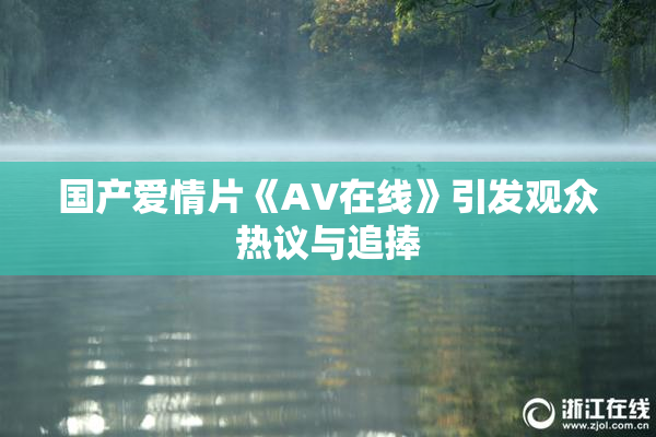 国产爱情片《AV在线》引发观众热议与追捧