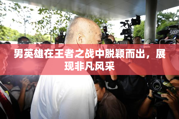 男英雄在王者之战中脱颖而出，展现非凡风采
