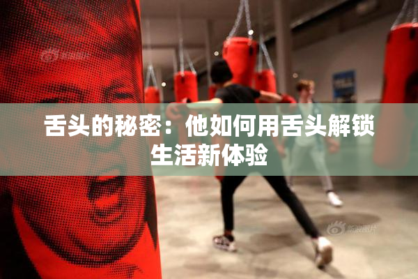 舌头的秘密：他如何用舌头解锁生活新体验