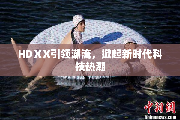 HDⅩX引领潮流，掀起新时代科技热潮