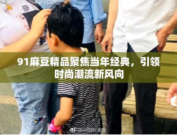 91麻豆精品聚焦当年经典，引领时尚潮流新风向
